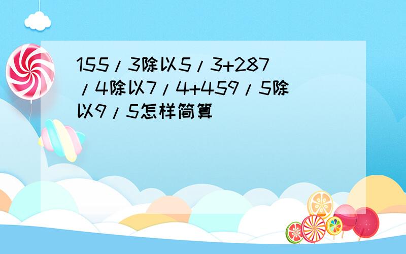 155/3除以5/3+287/4除以7/4+459/5除以9/5怎样简算