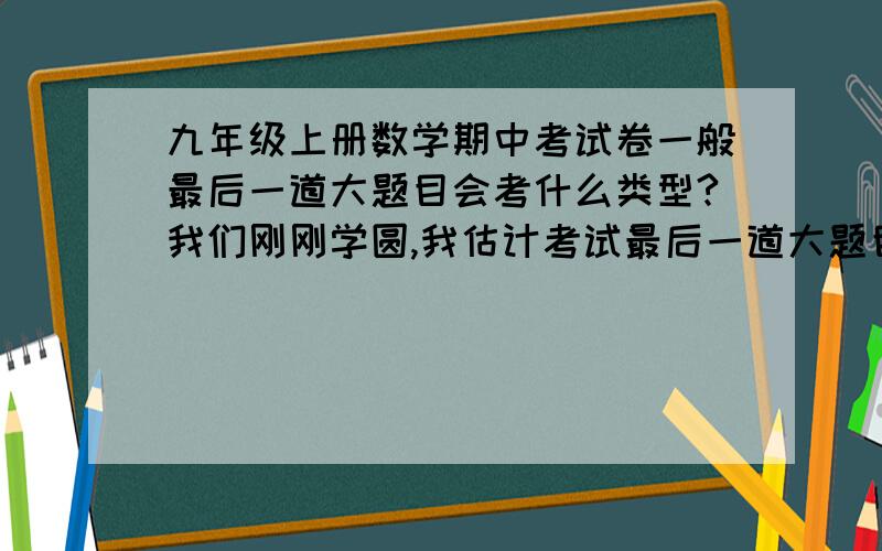 九年级上册数学期中考试卷一般最后一道大题目会考什么类型?我们刚刚学圆,我估计考试最后一道大题目,会考圆,谁给我一道关于圆的大题目符答案 比较难、但不要超出我们所学范围!我是江