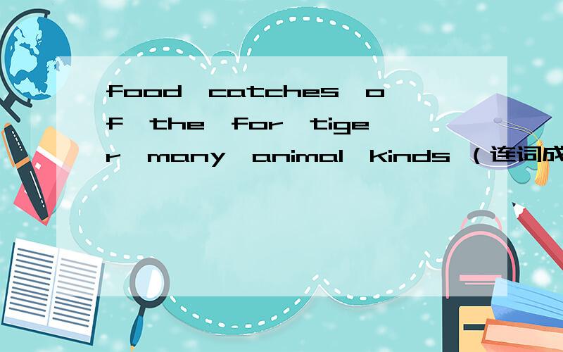 food,catches,of,the,for,tiger,many,animal,kinds （连词成句）