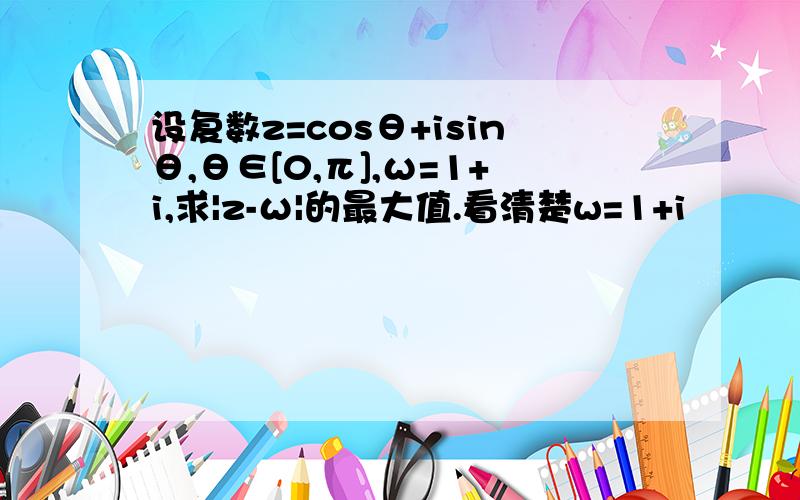 设复数z=cosθ+isinθ,θ∈[0,π],ω=1+i,求|z-ω|的最大值.看清楚w=1+i