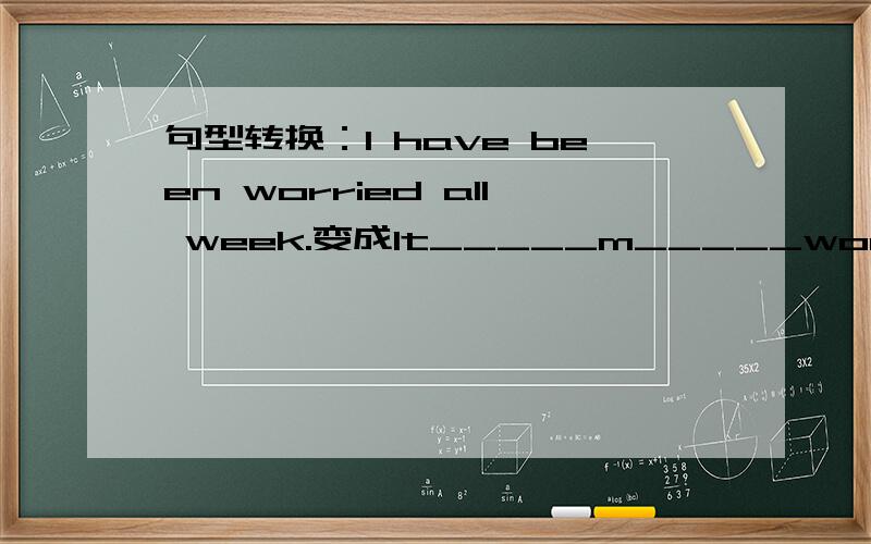 句型转换：I have been worried all week.变成It_____m_____worried.不好意思，写错了，应该是It_____me______worried.每空一词