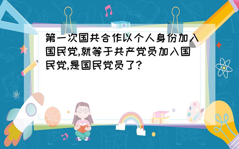 第一次国共合作以个人身份加入国民党,就等于共产党员加入国民党,是国民党员了?