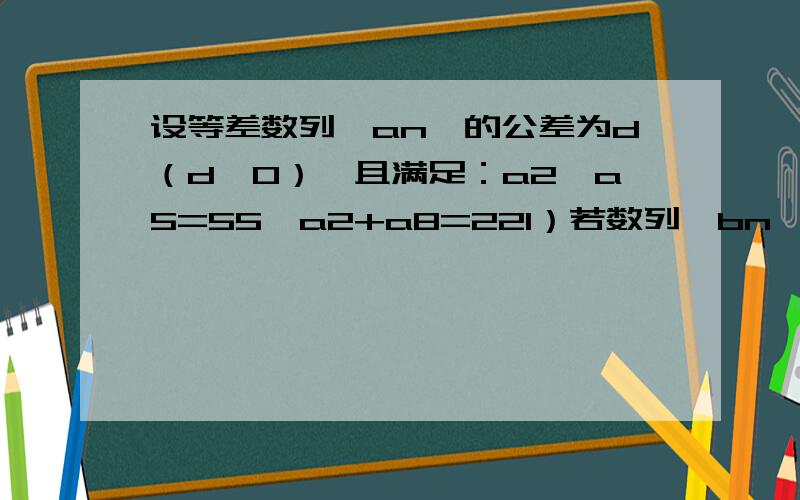 设等差数列{an}的公差为d（d＞0）,且满足：a2×a5=55,a2+a8=221）若数列{bn}的前n项和为an,数列{bn}和数列{cn}满足bn=cn/n,求数列{cn}的前n项和Sn