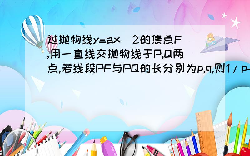 过抛物线y=ax^2的焦点F,用一直线交抛物线于P,Q两点,若线段PF与PQ的长分别为p,q,则1/p+1/q等于