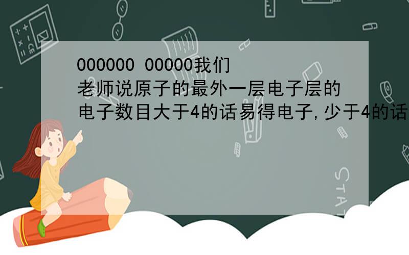 000000 00000我们老师说原子的最外一层电子层的电子数目大于4的话易得电子,少于4的话易失电子,那么等于4的时候是怎么样?