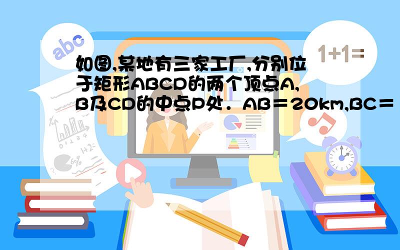 如图,某地有三家工厂,分别位于矩形ABCD的两个顶点A,B及CD的中点P处．AB＝20km,BC＝10km．为了处理这三家工厂的污水,现要在该矩形区域上（含边界）且与A,B等距的一点O处,建造一个污水处理厂,