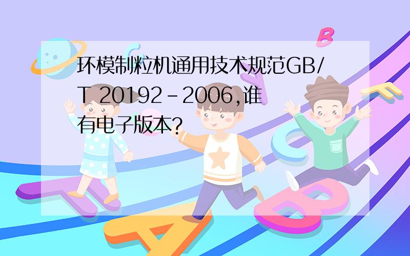 环模制粒机通用技术规范GB/T 20192-2006,谁有电子版本?