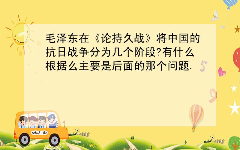 毛泽东在《论持久战》将中国的抗日战争分为几个阶段?有什么根据么主要是后面的那个问题.