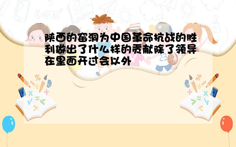 陕西的窑洞为中国革命抗战的胜利做出了什么样的贡献除了领导在里面开过会以外