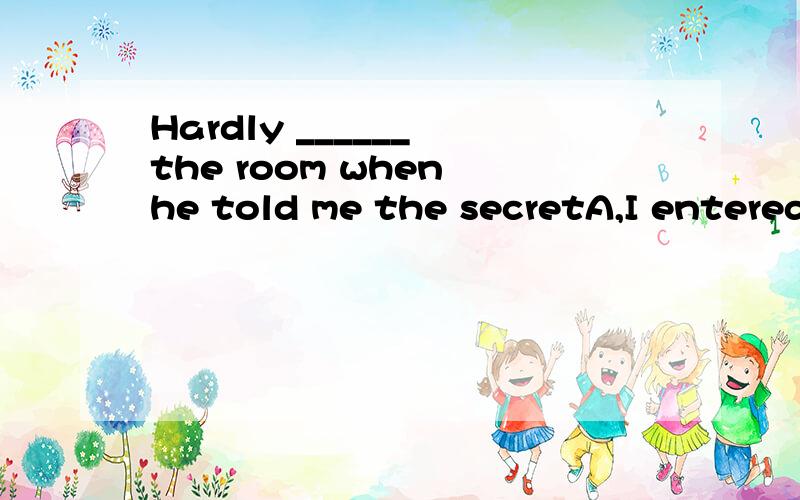 Hardly ______ the room when he told me the secretA,I entered B.I had entered C .did I enter D .had I entered及这种倒装句的结构