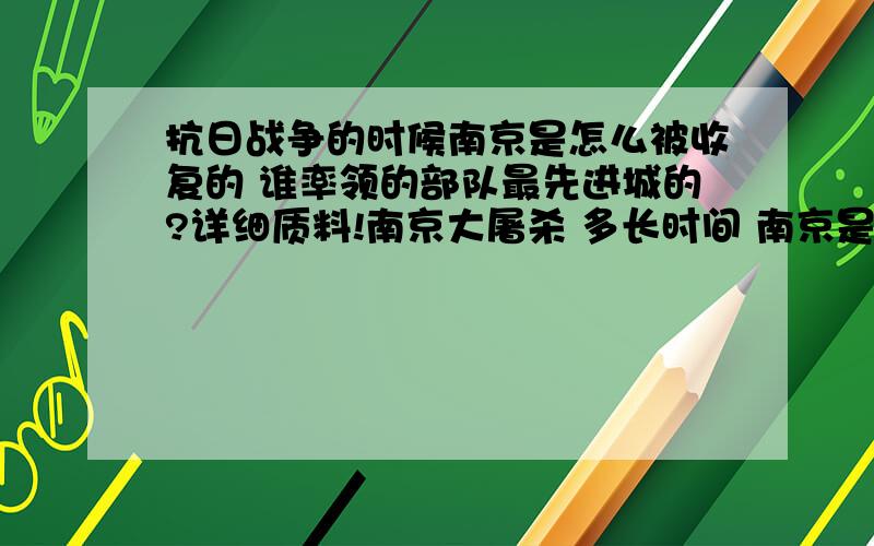 抗日战争的时候南京是怎么被收复的 谁率领的部队最先进城的?详细质料!南京大屠杀 多长时间 南京是怎么被解放的! 详细质料!