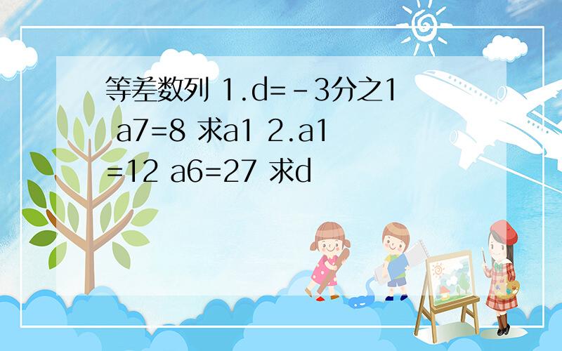 等差数列 1.d=-3分之1 a7=8 求a1 2.a1=12 a6=27 求d