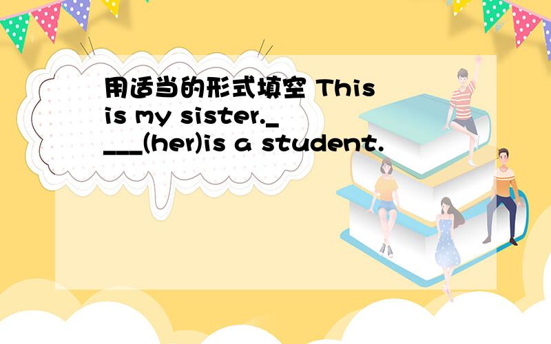 用适当的形式填空 This is my sister.____(her)is a student.