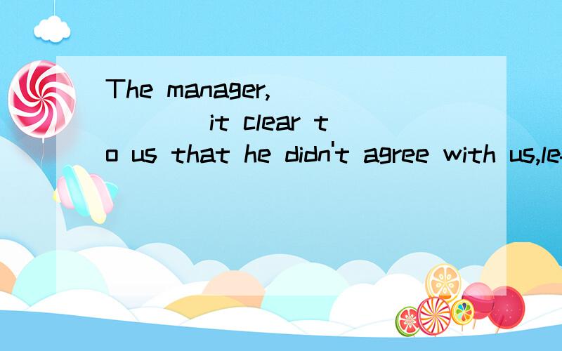 The manager,______it clear to us that he didn't agree with us,left the meeting room A to make B having made为什么选A不行,不能表示这个经理的目的吗?为了让他不同意我们表现得更明显