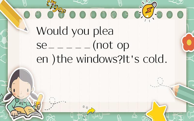 Would you please_____(not open )the windows?It's cold.