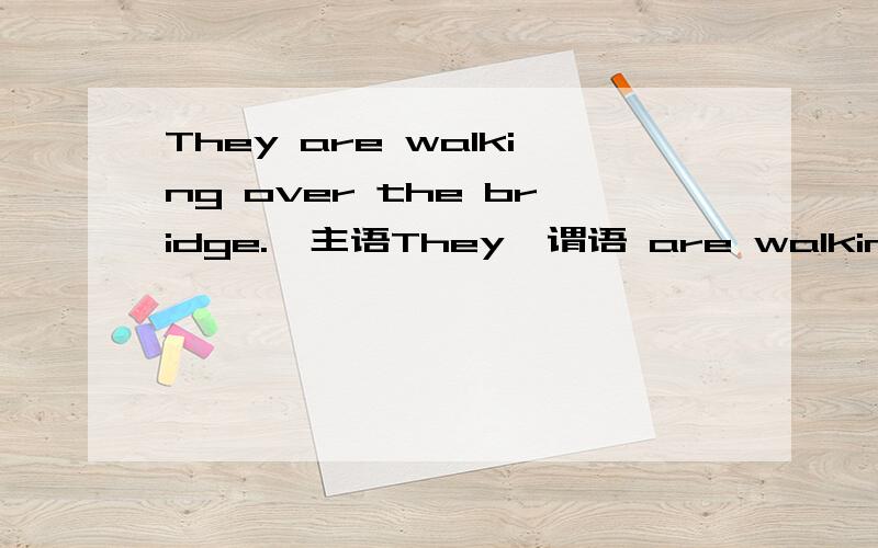 They are walking over the bridge.  主语They  谓语 are walking 那么over the bridge 做什么成分?（①） 同样 The pictures are on the wall 中 on the wall 在墙上,是介词短语作表语,  那么 There is  a table in the room 中 in the