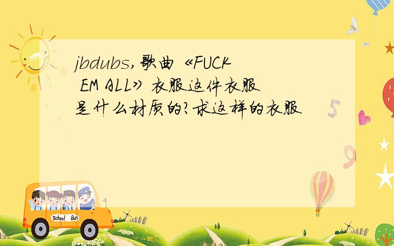 jbdubs,歌曲《FUCK EM ALL》衣服这件衣服是什么材质的?求这样的衣服