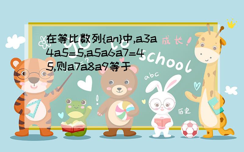 在等比数列{an}中,a3a4a5=5,a5a6a7=45,则a7a8a9等于