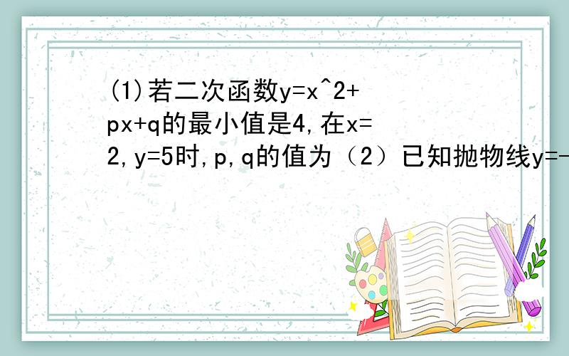 (1)若二次函数y=x^2+px+q的最小值是4,在x=2,y=5时,p,q的值为（2）已知抛物线y=-x^2+4x+a与y=(x-a+b)^2+5a+b的顶点相同,求a,b的值（过程）（3）对于二次函数y=ax^2+bx+c,若b不等于0,c=0时,则y=ax^2+bx的顶点是____