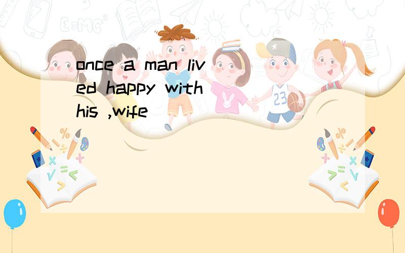 once a man lived happy with his ,wife