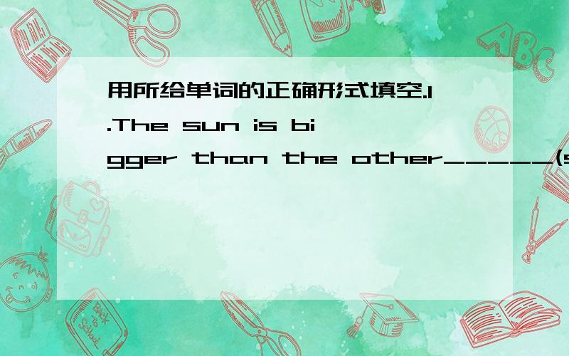 用所给单词的正确形式填空.1.The sun is bigger than the other_____(star).2.The sun is _______(near) to us than other stars.3.The sun is very _____(huge)in the solar systerm.4.The first planet is _____(small) of the eight.