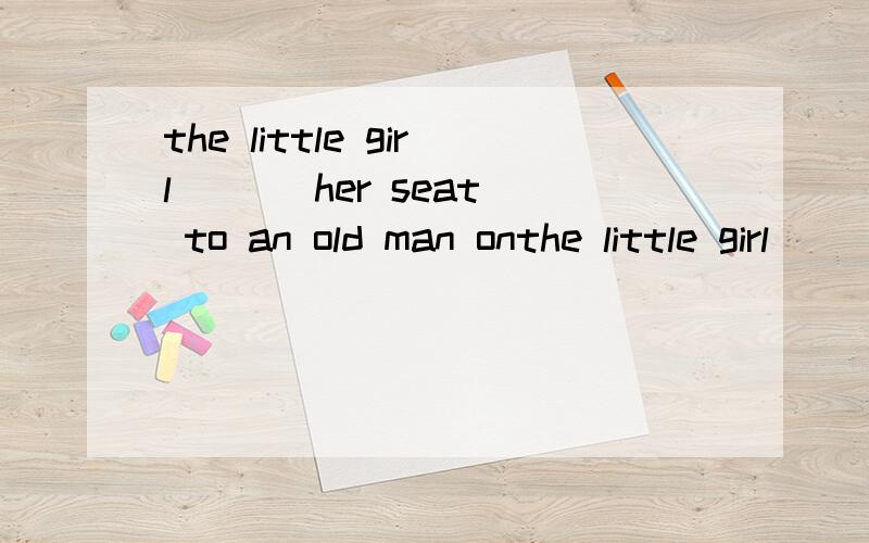 the little girl ( ) her seat to an old man onthe little girl ( ) her seat to an old man on the busA.brought B.gave C.offered D.lent