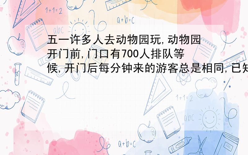 五一许多人去动物园玩,动物园开门前,门口有700人排队等候,开门后每分钟来的游客总是相同,已知一个入口进30人,开4个入口,经过10分钟门口就没人排队,这时只要开几个入口就可以保证再来的