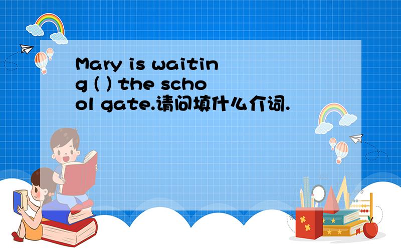 Mary is waiting ( ) the school gate.请问填什么介词.