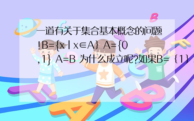 一道有关于集合基本概念的问题!B={x|x∈A｝A={0,1} A=B 为什么成立呢?如果B=｛1｝或B=｛0｝ 不就不对了?