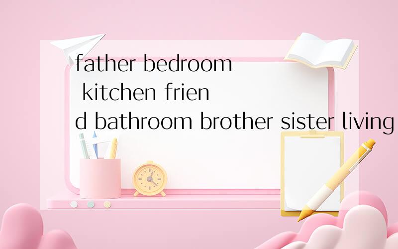 father bedroom kitchen friend bathroom brother sister living room 分类求 你 们 快 快