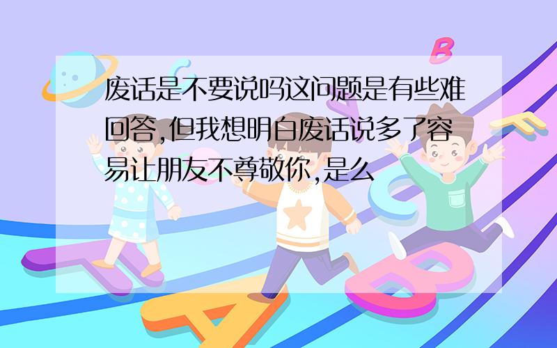 废话是不要说吗这问题是有些难回答,但我想明白废话说多了容易让朋友不尊敬你,是么