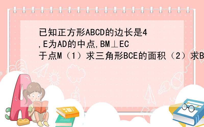 已知正方形ABCD的边长是4,E为AD的中点,BM⊥EC于点M（1）求三角形BCE的面积（2）求BM的长左上角是A左下角是B右上角是D右下角是C连接EB,EC求求你们了