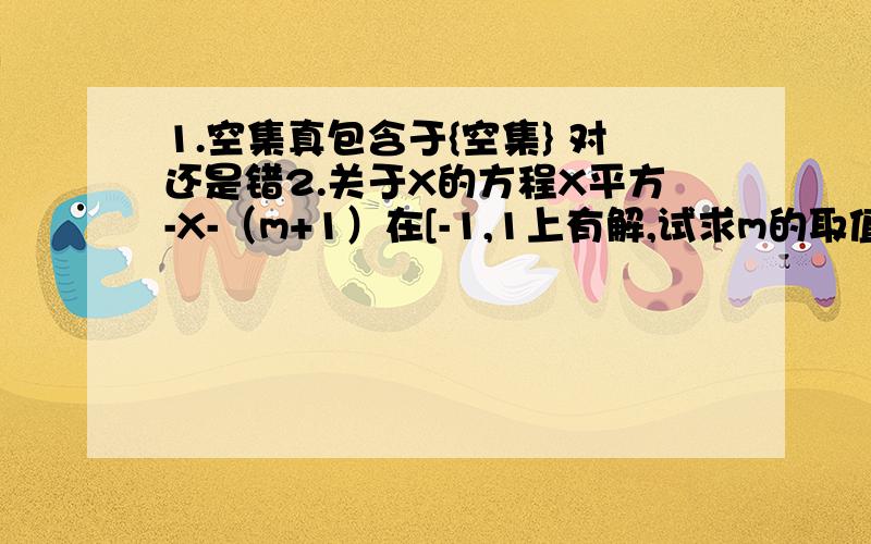 1.空集真包含于{空集} 对还是错2.关于X的方程X平方-X-（m+1）在[-1,1上有解,试求m的取值范围.