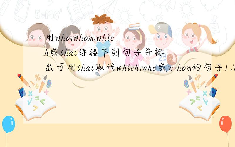 用who,whom,which或that连接下列句子并标出可用that取代which,who或w hom的句子1.Which car did you want to buy?(they sold it yesterday.)I wanted to buy the car which/that they sold yeaterday.2.Which actor are you talking about?(we saw h