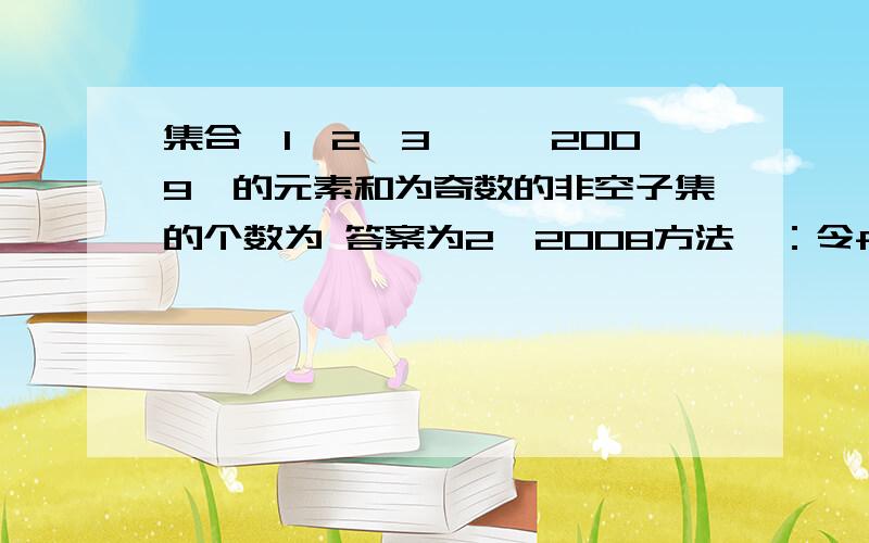 集合{1,2,3,…,2009}的元素和为奇数的非空子集的个数为 答案为2^2008方法一：令f(x)=(1+x)(1+x^)(1+x^3）…（1+x^2009)(为什么?）则问题中要求的答案为f(x)的展开式中x的奇次项的系数和.故所求的答案