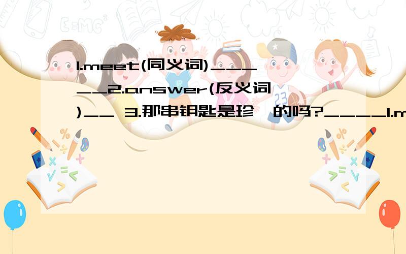 1.meet(同义词)_____2.answer(反义词)__ 3.那串钥匙是珍妮的吗?____1.meet(同义词)_____2.answer(反义词)__3.那串钥匙是珍妮的吗?______ that ____ ____ ____ jane's?4.How much are these clothes?(改为同义句)_____ _____ _____ _