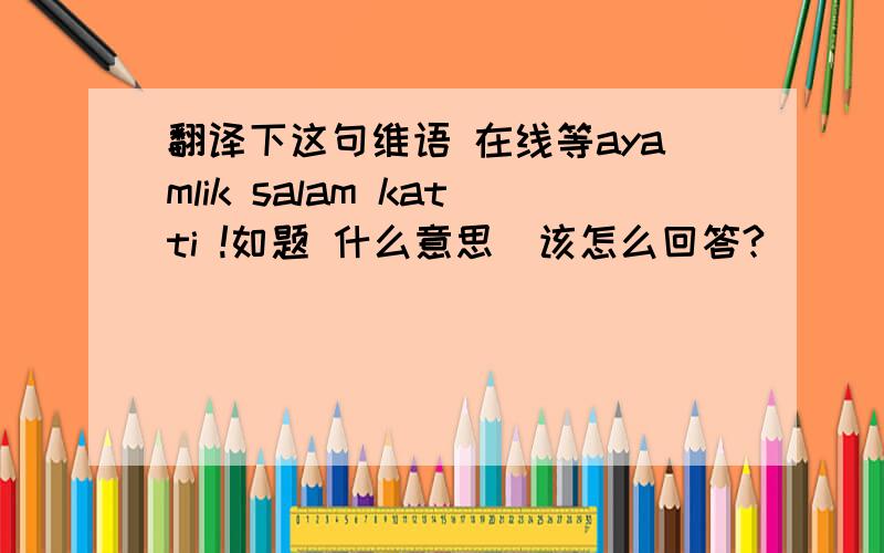 翻译下这句维语 在线等ayamlik salam katti !如题 什么意思  该怎么回答?