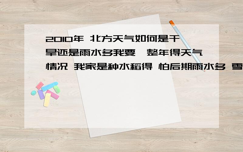 2010年 北方天气如何是干旱还是雨水多我要一整年得天气情况 我家是种水稻得 怕后期雨水多 雪来得早 年头咋样