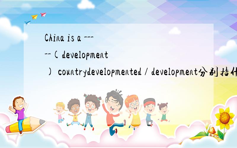 China is a -----(development) countrydevelopmented / development分别指什么国家（发达、发展中国家）