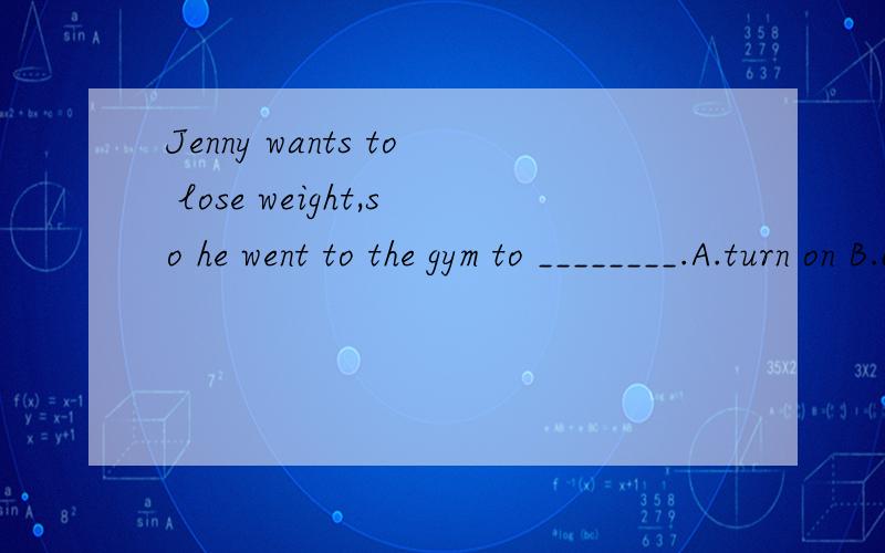 Jenny wants to lose weight,so he went to the gym to ________.A.turn on B.carry out C.run out D.work out选哪个,为什么