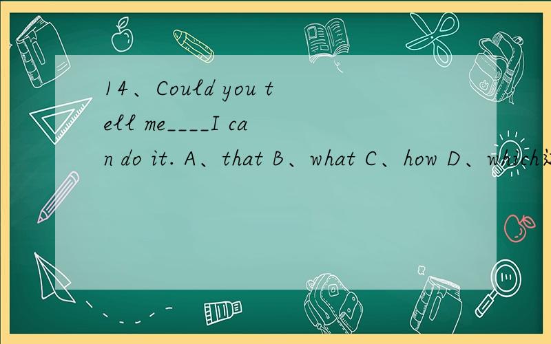 14、Could you tell me____I can do it. A、that B、what C、how D、which这是山东省滨州市博兴县实验中学初二暑假营养套餐（四）上的题，有答案的帮忙发过来，小新会提高悬赏哦（有可能是100分！）！