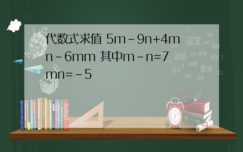 代数式求值 5m-9n+4mn-6mm 其中m-n=7 mn=-5