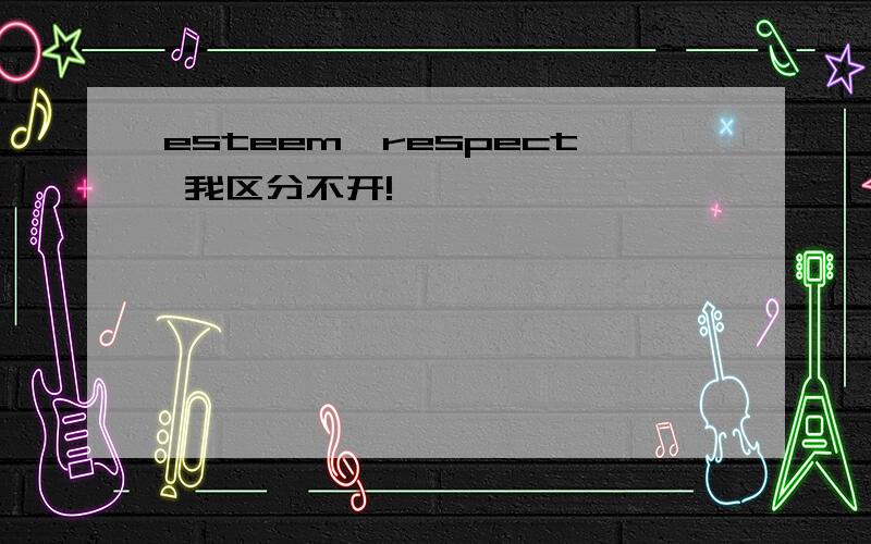 esteem,respect 我区分不开!