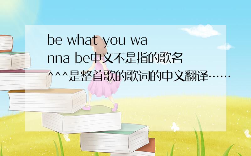 be what you wanna be中文不是指的歌名^^^是整首歌的歌词的中文翻译……