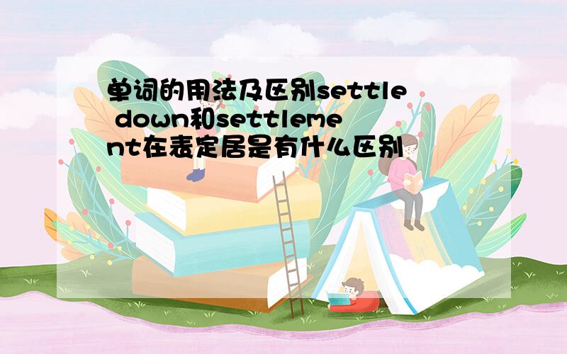 单词的用法及区别settle down和settlement在表定居是有什么区别