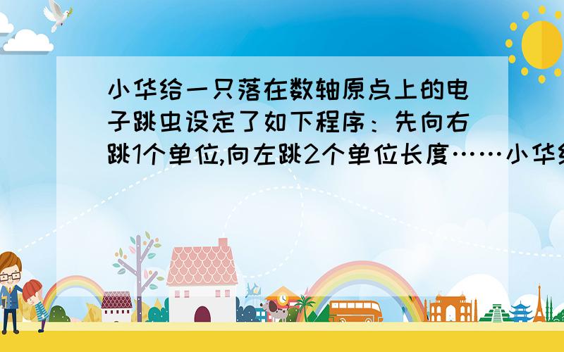 小华给一只落在数轴原点上的电子跳虫设定了如下程序：先向右跳1个单位,向左跳2个单位长度……小华给一只落在数轴原点上的电子跳虫设定了如下程序：先向右跳1个单位,向左跳2个单位长