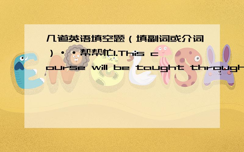 几道英语填空题（填副词或介词）··帮帮忙1.This course will be taught through the computers connected_____the Internet.3.All the police officers were equipped_____guns to defend themselves against the criminals.7.After he moved abroa