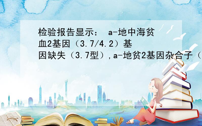 检验报告显示： a-地中海贫血2基因（3.7/4.2）基因缺失（3.7型）,a-地贫2基因杂合子（-a/aa） 求解答a-地中海贫血1基因（SEA）未检测到缺失.B-地中海贫血基因分型（17种突变）未检测到突变