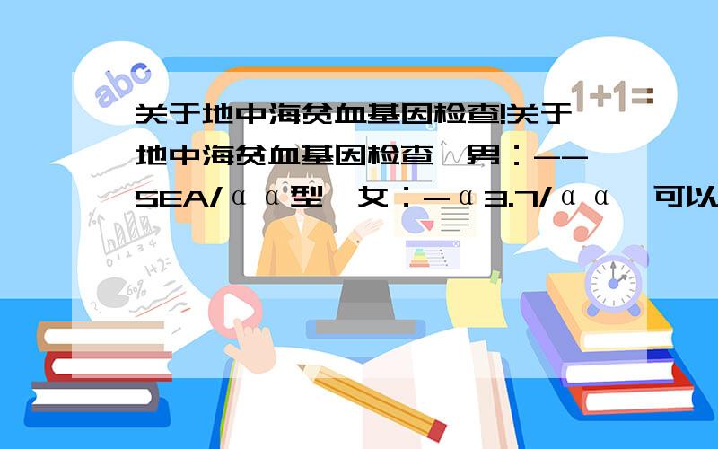 关于地中海贫血基因检查!关于地中海贫血基因检查,男：--SEA/αα型、女：-α3.7/αα,可以怀孕吗?怀孕时需注意什么?请大家多多指教!