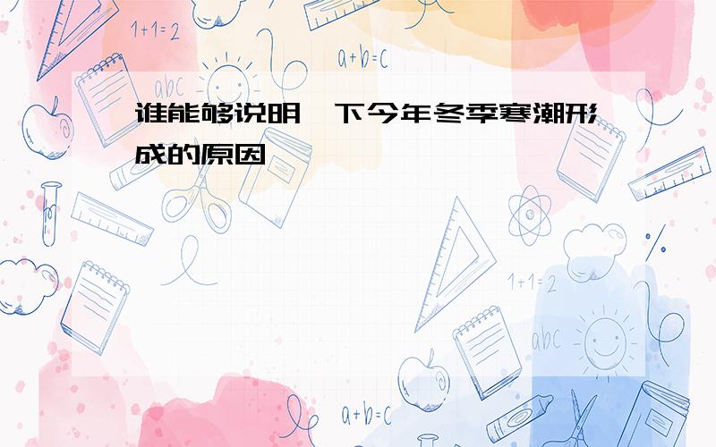 谁能够说明一下今年冬季寒潮形成的原因…